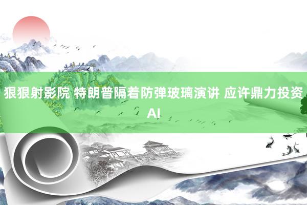 狠狠射影院 特朗普隔着防弹玻璃演讲 应许鼎力投资AI