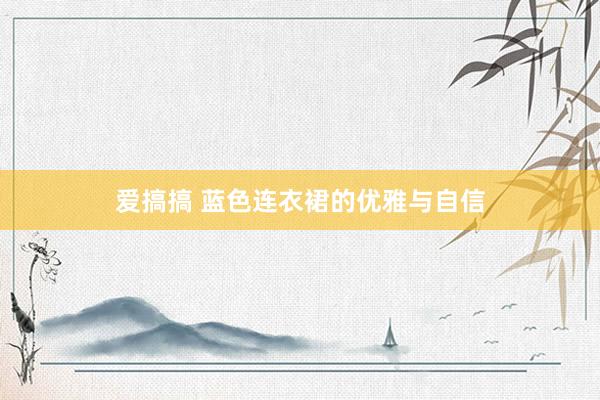 爱搞搞 蓝色连衣裙的优雅与自信