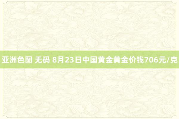 亚洲色图 无码 8月23日中国黄金黄金价钱706元/克