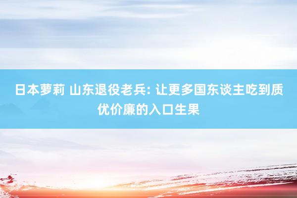 日本萝莉 山东退役老兵: 让更多国东谈主吃到质优价廉的入口生果