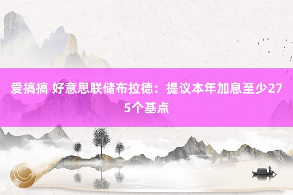 爱搞搞 好意思联储布拉德：提议本年加息至少275个基点