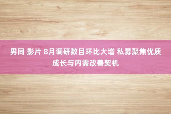 男同 影片 8月调研数目环比大增 私募聚焦优质成长与内需改善契机