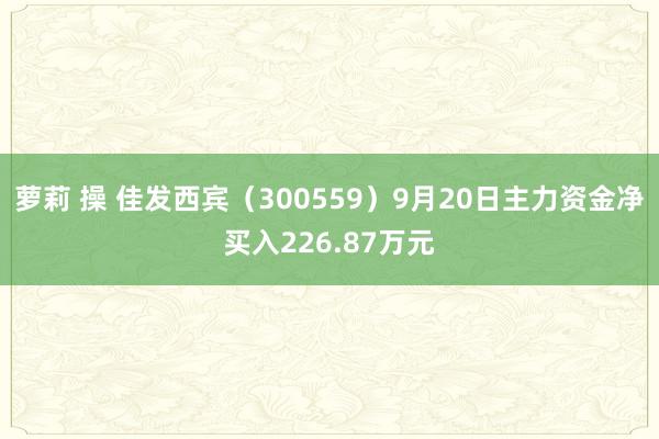 萝莉 操 佳发西宾（300559）9月20日主力资金净买入226.87万元