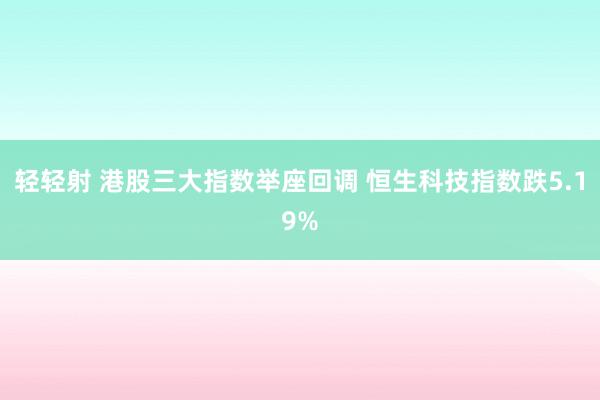 轻轻射 港股三大指数举座回调 恒生科技指数跌5.19%