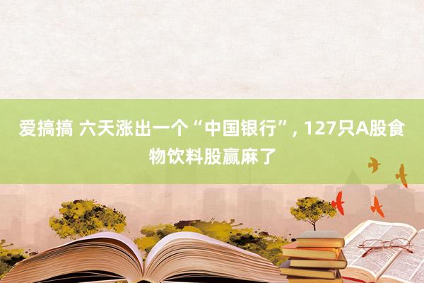 爱搞搞 六天涨出一个“中国银行”， 127只A股食物饮料股赢麻了