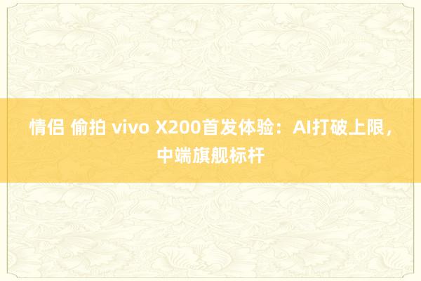 情侣 偷拍 vivo X200首发体验：AI打破上限，中端旗舰标杆