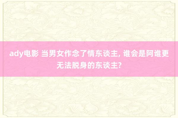 ady电影 当男女作念了情东谈主， 谁会是阿谁更无法脱身的东谈主?