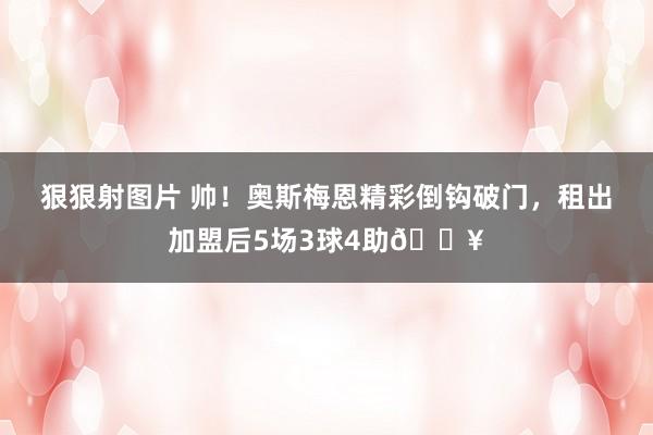 狠狠射图片 帅！奥斯梅恩精彩倒钩破门，租出加盟后5场3球4助💥
