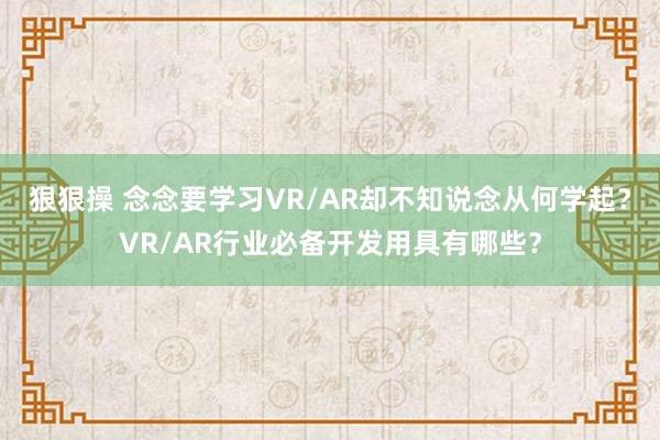 狠狠操 念念要学习VR/AR却不知说念从何学起？VR/AR行业必备开发用具有哪些？