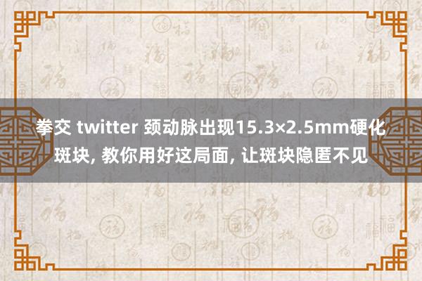 拳交 twitter 颈动脉出现15.3×2.5mm硬化斑块， 教你用好这局面， 让斑块隐匿不见