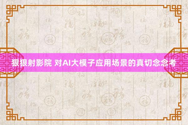 狠狠射影院 对AI大模子应用场景的真切念念考