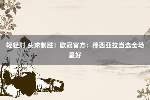轻轻射 头球制胜！欧冠官方：穆西亚拉当选全场最好