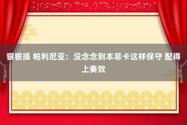 狠狠操 帕利尼亚:没念念到本菲卡这样保守 配得上奏效