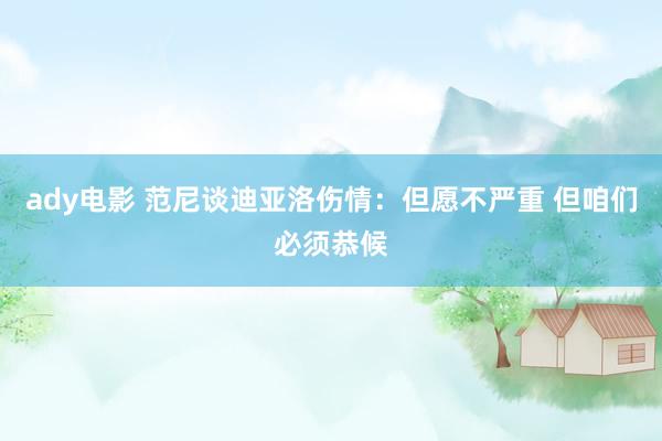 ady电影 范尼谈迪亚洛伤情:但愿不严重 但咱们必须恭候