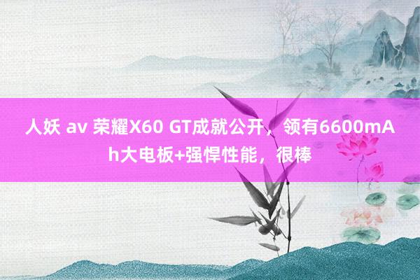 人妖 av 荣耀X60 GT成就公开，领有6600mAh大电板+强悍性能，很棒
