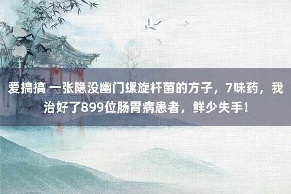 爱搞搞 一张隐没幽门螺旋杆菌的方子，7味药，我治好了899位肠胃病患者，鲜少失手！