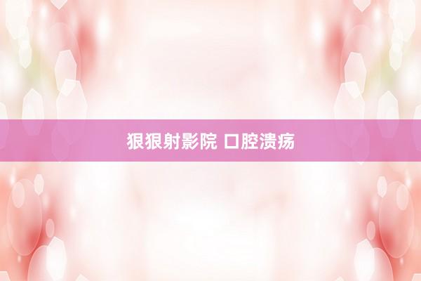 狠狠射影院 口腔溃疡