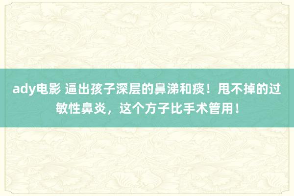 ady电影 逼出孩子深层的鼻涕和痰！甩不掉的过敏性鼻炎，这个方子比手术管用！