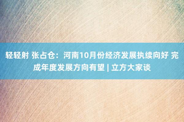 轻轻射 张占仓：河南10月份经济发展执续向好 完成年度发展方向有望 | 立方大家谈