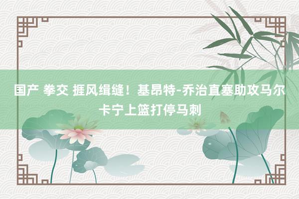 国产 拳交 捱风缉缝！基昂特-乔治直塞助攻马尔卡宁上篮打停马刺