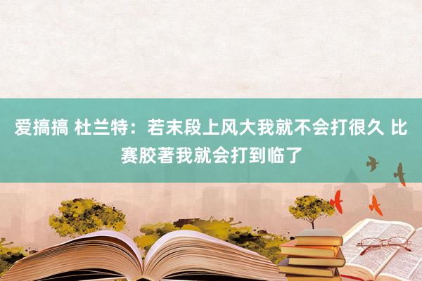 爱搞搞 杜兰特：若末段上风大我就不会打很久 比赛胶著我就会打到临了