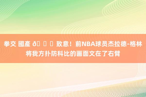 拳交 國產 💛致意！前NBA球员杰拉德-格林将我方扑防科比的画面文在了右臂