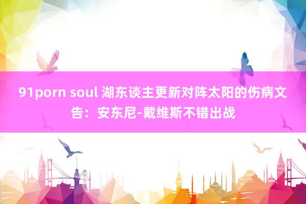 91porn soul 湖东谈主更新对阵太阳的伤病文告：安东尼-戴维斯不错出战