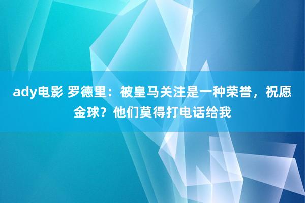 ady电影 罗德里：被皇马关注是一种荣誉，祝愿金球？他们莫得打电话给我