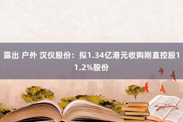 露出 户外 汉仪股份：拟1.34亿港元收购刚直控股11.2%股份