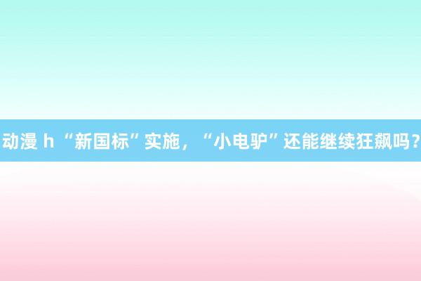 动漫 h “新国标”实施，“小电驴”还能继续狂飙吗？