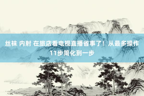 丝袜 内射 在旅店看电视直播省事了！从最多操作11步简化到一步
