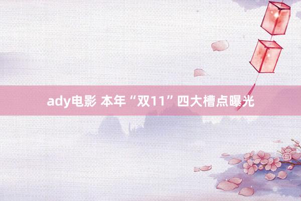 ady电影 本年“双11”四大槽点曝光