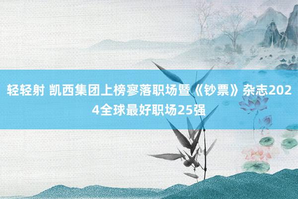 轻轻射 凯西集团上榜寥落职场暨《钞票》杂志2024全球最好职场25强