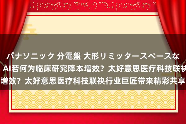 パナソニック 分電盤 大形リミッタースペースなし 露出・半埋込両用形 AI若何为临床研究降本增效？太好意思医疗科技联袂行业巨匠带来精彩共享