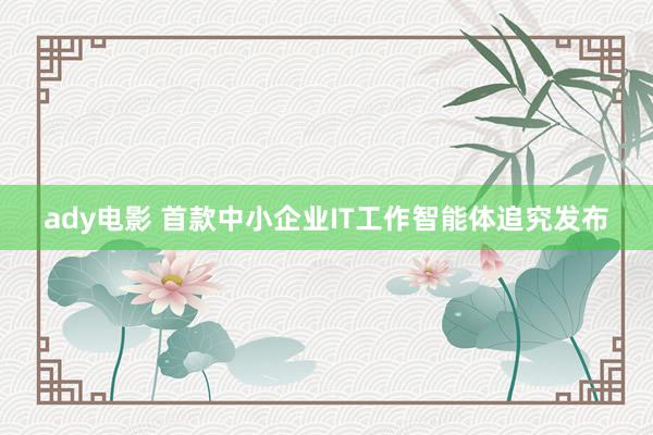 ady电影 首款中小企业IT工作智能体追究发布