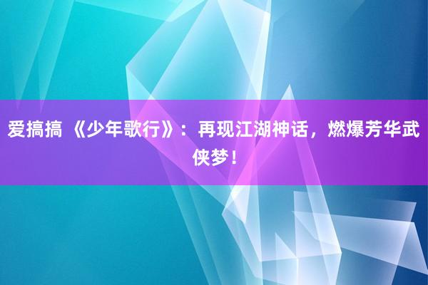 爱搞搞 《少年歌行》：再现江湖神话，燃爆芳华武侠梦！