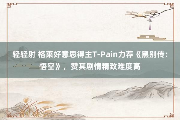 轻轻射 格莱好意思得主T-Pain力荐《黑别传：悟空》，赞其剧情精致难度高