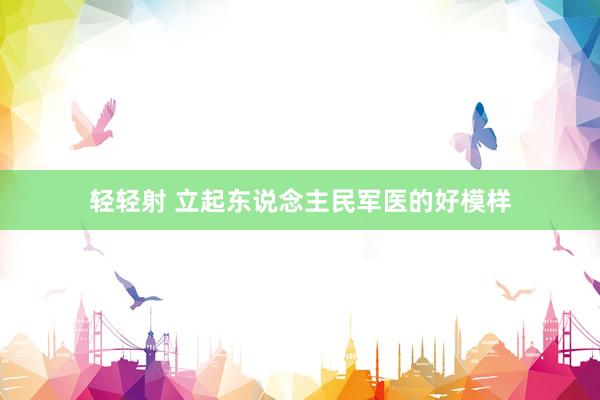 轻轻射 立起东说念主民军医的好模样