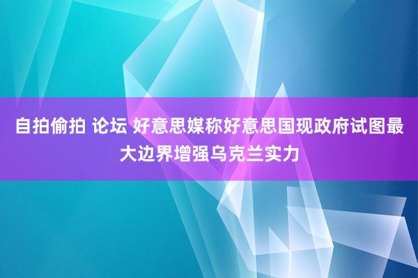 自拍偷拍 论坛 好意思媒称好意思国现政府试图最大边界增强乌克兰实力