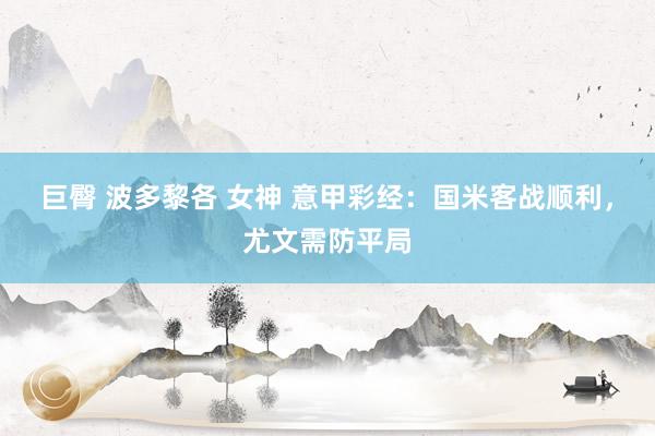 巨臀 波多黎各 女神 意甲彩经：国米客战顺利，尤文需防平局