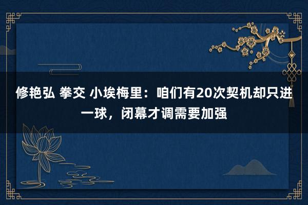 修艳弘 拳交 小埃梅里：咱们有20次契机却只进一球，闭幕才调需要加强
