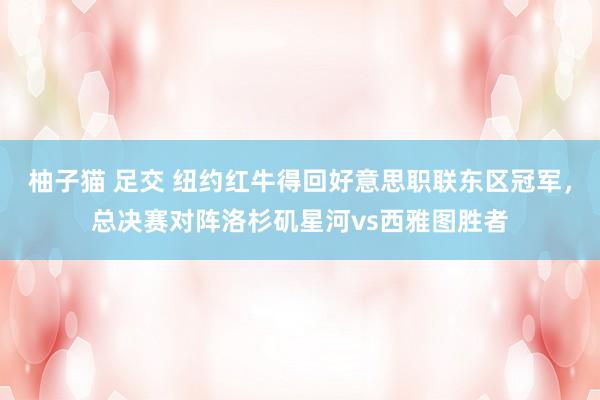 柚子猫 足交 纽约红牛得回好意思职联东区冠军，总决赛对阵洛杉矶星河vs西雅图胜者