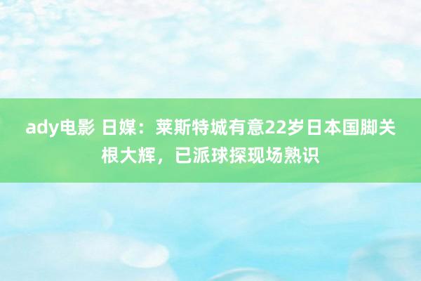 ady电影 日媒：莱斯特城有意22岁日本国脚关根大辉，已派球探现场熟识