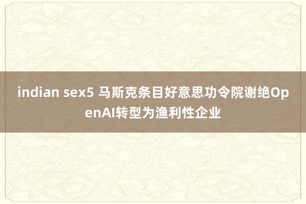indian sex5 马斯克条目好意思功令院谢绝OpenAI转型为渔利性企业