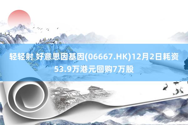 轻轻射 好意思因基因(06667.HK)12月2日耗资53.9万港元回购7万股