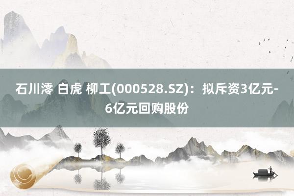 石川澪 白虎 柳工(000528.SZ)：拟斥资3亿元-6亿元回购股份