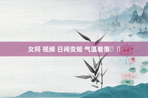 女同 视频 日间变短 气温着落☀️