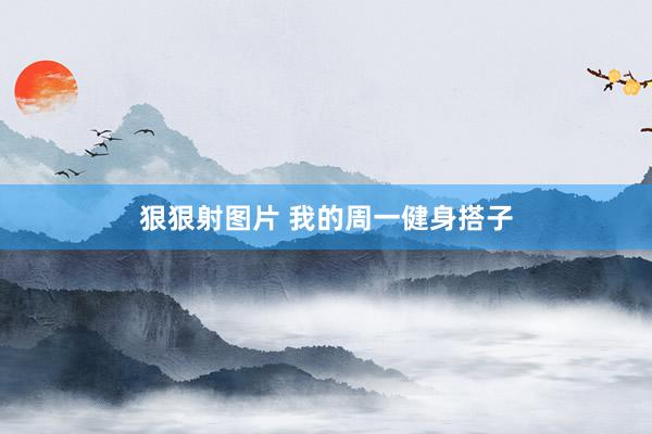 狠狠射图片 我的周一健身搭子