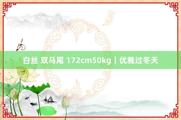 白丝 双马尾 172cm50kg｜优雅过冬天