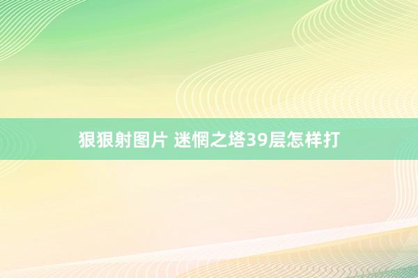 狠狠射图片 迷惘之塔39层怎样打